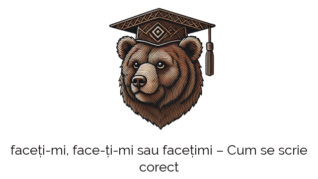 faceți-mi, face-ți-mi sau facețimi – Cum se scrie corect