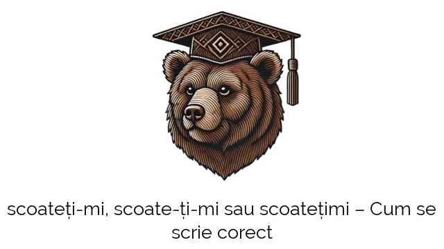 scoateți-mi, scoate-ți-mi sau scoatețimi – Cum se scrie corect