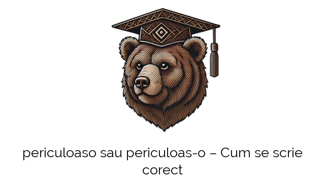 periculoaso sau periculoas-o – Cum se scrie corect